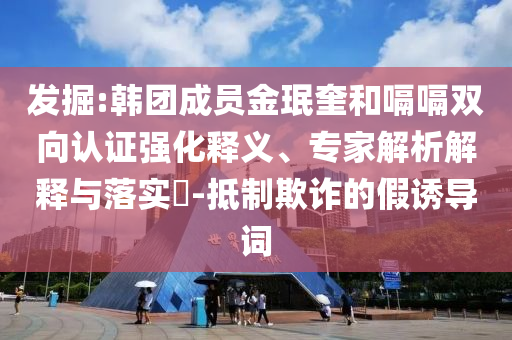 發(fā)掘:韓團成員金珉奎和嗝嗝雙向認證強化釋義、專家解析解釋與落實?-抵制欺詐的假誘導詞