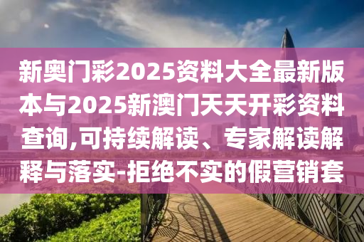 新奧門彩2025資料大全最新版本與2025新澳門天天開彩資料查詢,可持續(xù)解讀、專家解讀解釋與落實-拒絕不實的假營銷套