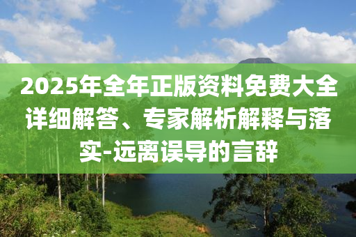 2025年全年正版資料免費大全詳細(xì)解答、專家解析解釋與落實-遠(yuǎn)離誤導(dǎo)的言辭