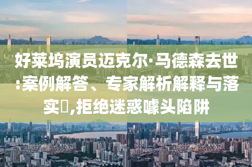 好萊塢演員邁克爾·馬德森去世:案例解答、專家解析解釋與落實(shí)?,拒絕迷惑噱頭陷阱