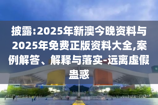 披露:2025年新澳今晚資料與2025年免費正版資料大全,案例解答、解釋與落實-遠離虛假蠱惑