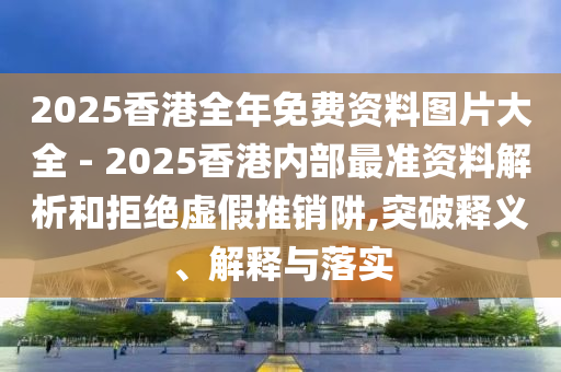 2025香港全年免費資料圖片大全 - 2025香港內(nèi)部最準(zhǔn)資料解析和拒絕虛假推銷阱,突破釋義、解釋與落實