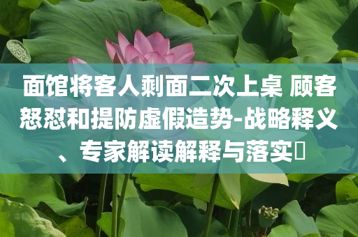 面館將客人剩面二次上桌 顧客怒懟和提防虛假造勢-戰(zhàn)略釋義、專家解讀解釋與落實(shí)?