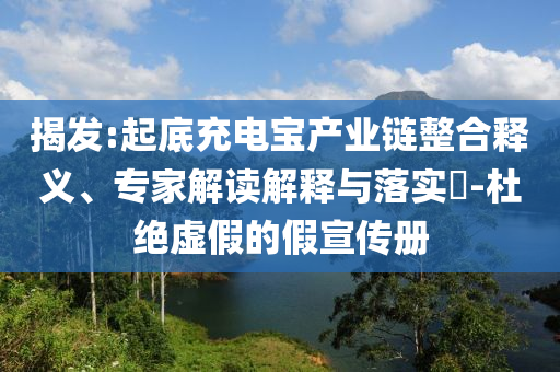 揭發(fā):起底充電寶產(chǎn)業(yè)鏈整合釋義、專家解讀解釋與落實(shí)?-杜絕虛假的假宣傳冊(cè)