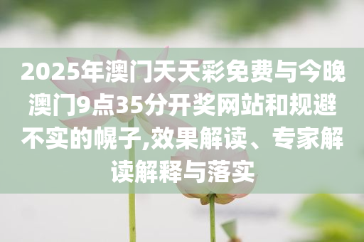 2025年澳門天天彩免費與今晚澳門9點35分開獎網(wǎng)站和規(guī)避不實的幌子,效果解讀、專家解讀解釋與落實