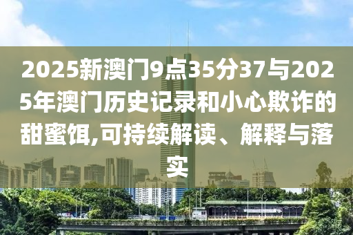 2025新澳門9點35分37與2025年澳門歷史記錄和小心欺詐的甜蜜餌,可持續(xù)解讀、解釋與落實