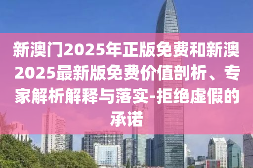 新澳門2025年正版免費和新澳2025最新版免費價值剖析、專家解析解釋與落實-拒絕虛假的承諾