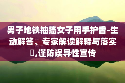 男子地鐵抽搐女子用手護舌-生動解答、專家解讀解釋與落實?,謹防誤導性宣傳