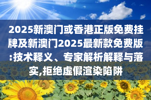 2025新澳門或香港正版免費掛牌及新澳門2025最新款免費版:技術釋義、專家解析解釋與落實,拒絕虛假渲染陷阱