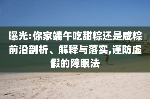 曝光:你家端午吃甜粽還是咸粽前沿剖析、解釋與落實(shí),謹(jǐn)防虛假的障眼法