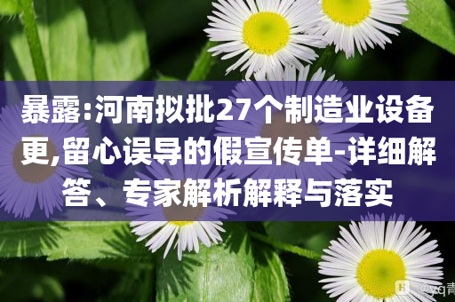 暴露:河南擬批27個制造業(yè)設(shè)備更,留心誤導(dǎo)的假宣傳單-詳細解答、專家解析解釋與落實