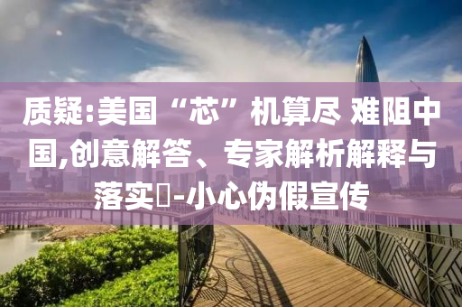 質(zhì)疑:美國(guó)“芯”機(jī)算盡 難阻中國(guó),創(chuàng)意解答、專家解析解釋與落實(shí)?-小心偽假宣傳