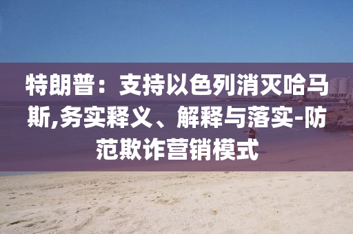特朗普：支持以色列消滅哈馬斯,務(wù)實(shí)釋義、解釋與落實(shí)-防范欺詐營(yíng)銷(xiāo)模式
