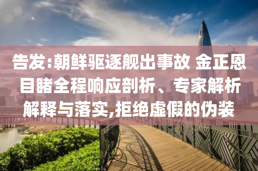 告發(fā):朝鮮驅(qū)逐艦出事故 金正恩目睹全程響應(yīng)剖析、專(zhuān)家解析解釋與落實(shí),拒絕虛假的偽裝