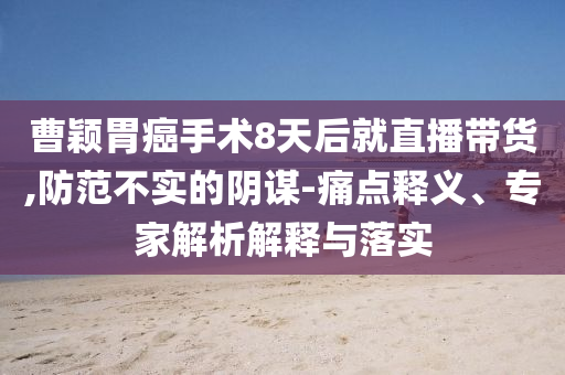 曹穎胃癌手術(shù)8天后就直播帶貨,防范不實(shí)的陰謀-痛點(diǎn)釋義、專(zhuān)家解析解釋與落實(shí)