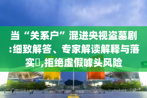 當“關(guān)系戶”混進央視盜墓劇:細致解答、專家解讀解釋與落實?,拒絕虛假噱頭風險