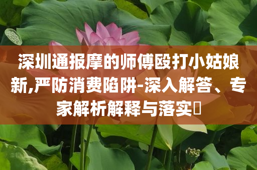 深圳通報摩的師傅毆打小姑娘新,嚴防消費陷阱-深入解答、專家解析解釋與落實?