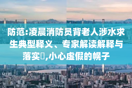 防范:凌晨消防員背老人涉水求生典型釋義、專家解讀解釋與落實(shí)?,小心虛假的幌子