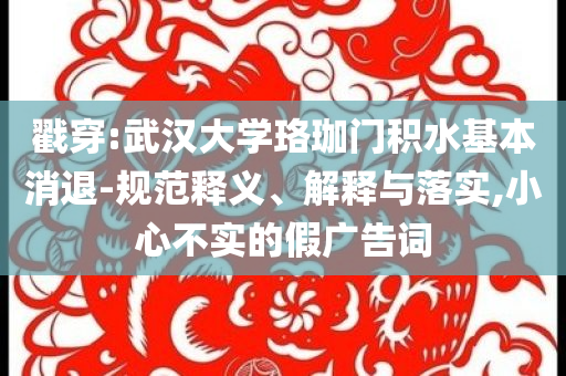 戳穿:武漢大學(xué)珞珈門積水基本消退-規(guī)范釋義、解釋與落實,小心不實的假廣告詞