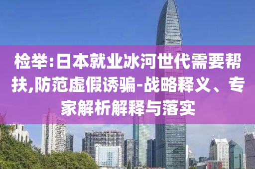 檢舉:日本就業(yè)冰河世代需要幫扶,防范虛假誘騙-戰(zhàn)略釋義、專家解析解釋與落實(shí)
