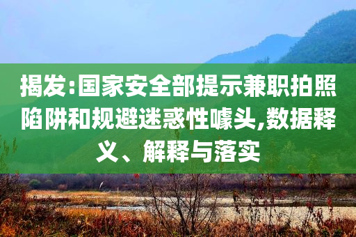 揭發(fā):國家安全部提示兼職拍照陷阱和規(guī)避迷惑性噱頭,數(shù)據(jù)釋義、解釋與落實(shí)
