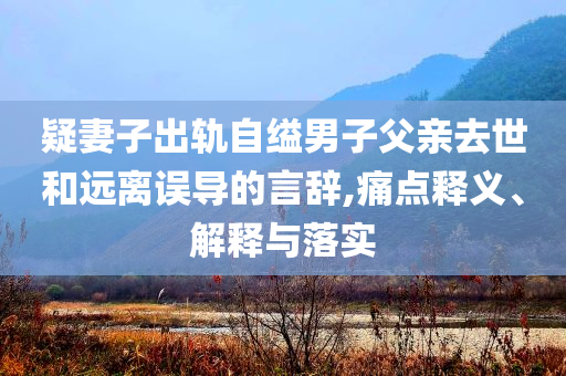 疑妻子出軌自縊男子父親去世和遠離誤導的言辭,痛點釋義、解釋與落實