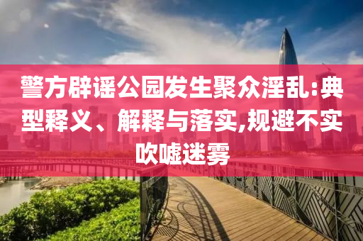 警方辟謠公園發(fā)生聚眾淫亂:典型釋義、解釋與落實(shí),規(guī)避不實(shí)吹噓迷霧