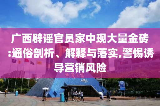 廣西辟謠官員家中現(xiàn)大量金磚:通俗剖析、解釋與落實(shí),警惕誘導(dǎo)營(yíng)銷風(fēng)險(xiǎn)