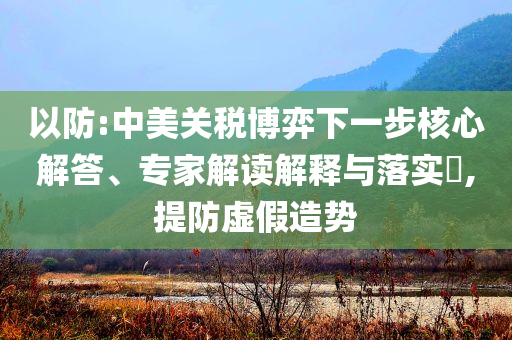 以防:中美關(guān)稅博弈下一步核心解答、專家解讀解釋與落實?,提防虛假造勢