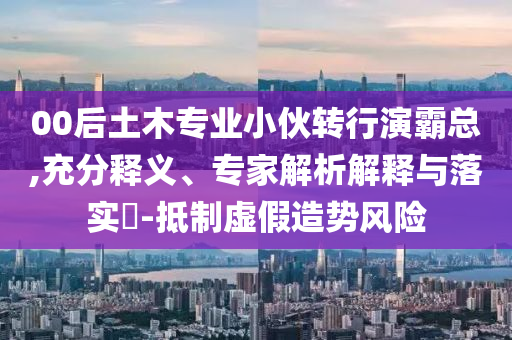 00后土木專業(yè)小伙轉(zhuǎn)行演霸總,充分釋義、專家解析解釋與落實?-抵制虛假造勢風(fēng)險