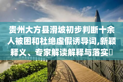 貴州大方縣滑坡初步判斷十余人被困和杜絕虛假誘導詞,新穎釋義、專家解讀解釋與落實?