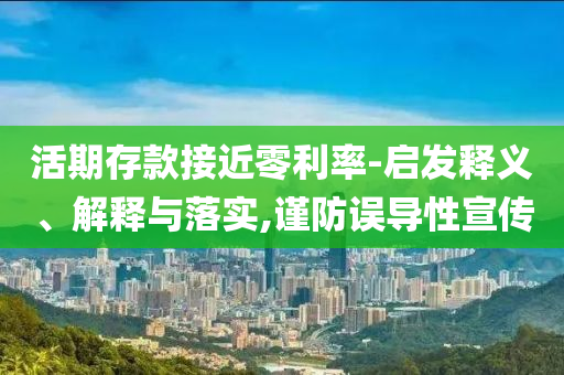 活期存款接近零利率-啟發(fā)釋義、解釋與落實,謹防誤導性宣傳