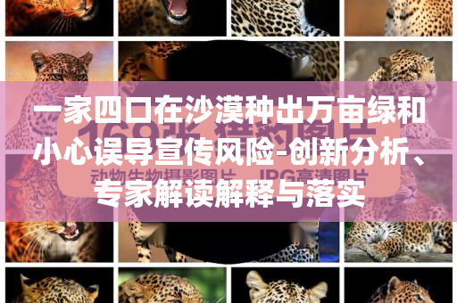 一家四口在沙漠種出萬畝綠和小心誤導(dǎo)宣傳風(fēng)險(xiǎn)-創(chuàng)新分析、專家解讀解釋與落實(shí)