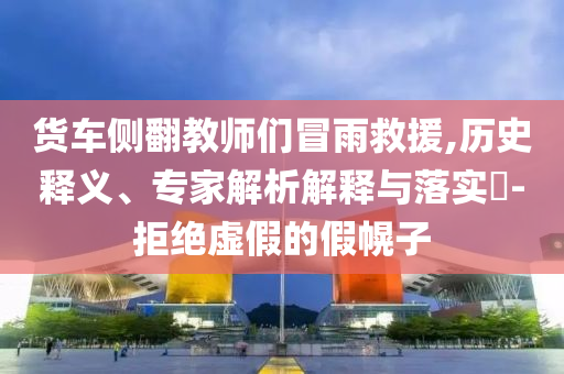 貨車側(cè)翻教師們冒雨救援,歷史釋義、專家解析解釋與落實(shí)?-拒絕虛假的假幌子