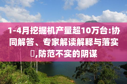 1-4月挖掘機產(chǎn)量超10萬臺:協(xié)同解答、專家解讀解釋與落實?,防范不實的陰謀