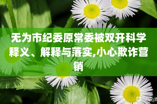 無(wú)為市紀(jì)委原常委被雙開(kāi)科學(xué)釋義、解釋與落實(shí),小心欺詐營(yíng)銷