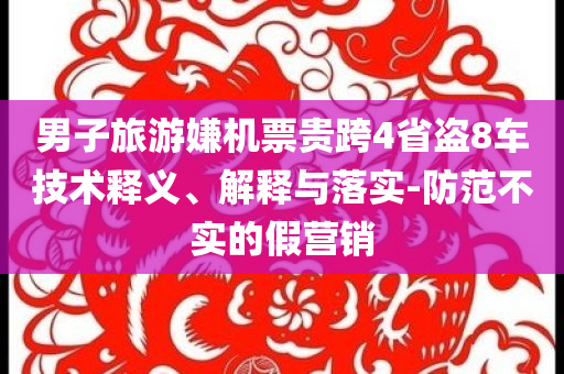 男子旅游嫌機票貴跨4省盜8車技術(shù)釋義、解釋與落實-防范不實的假營銷
