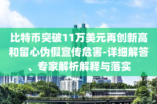 比特幣突破11萬美元再創(chuàng)新高和留心偽假宣傳危害-詳細解答、專家解析解釋與落實
