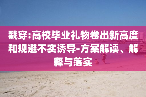 戳穿:高校畢業(yè)禮物卷出新高度和規(guī)避不實誘導(dǎo)-方案解讀、解釋與落實