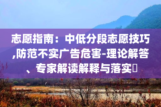 志愿指南：中低分段志愿技巧,防范不實廣告危害-理論解答、專家解讀解釋與落實?