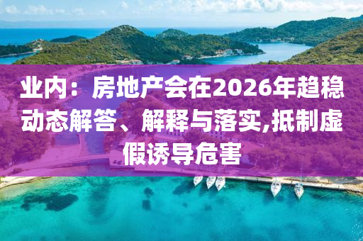業(yè)內：房地產(chǎn)會在2026年趨穩(wěn)動態(tài)解答、解釋與落實,抵制虛假誘導危害
