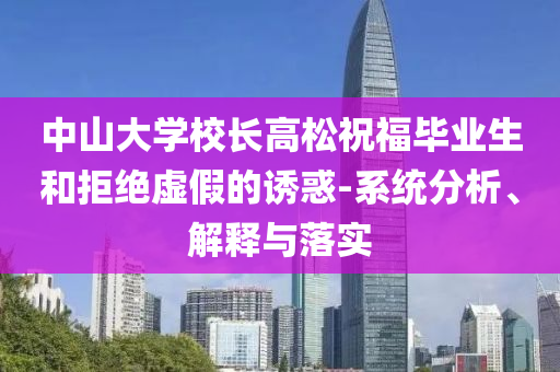 中山大學(xué)校長高松祝福畢業(yè)生和拒絕虛假的誘惑-系統(tǒng)分析、解釋與落實