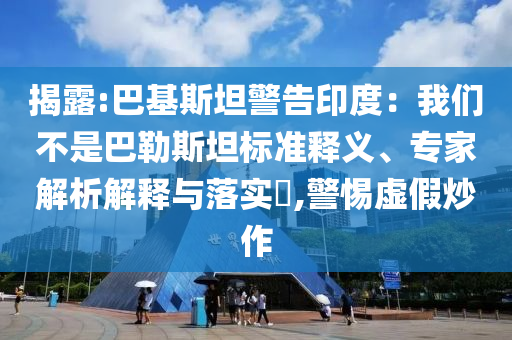 揭露:巴基斯坦警告印度：我們不是巴勒斯坦標(biāo)準(zhǔn)釋義、專家解析解釋與落實?,警惕虛假炒作