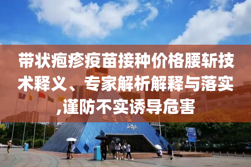 帶狀皰疹疫苗接種價格腰斬技術(shù)釋義、專家解析解釋與落實,謹防不實誘導危害