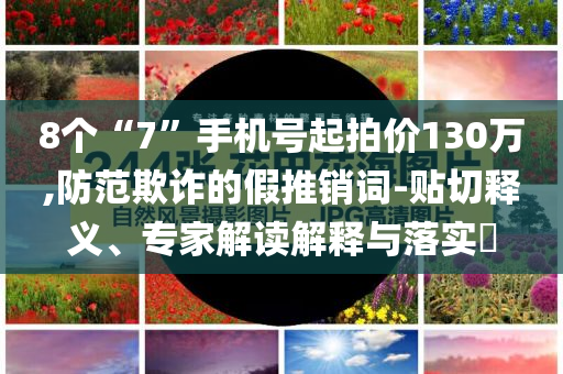 8個(gè)“7”手機(jī)號(hào)起拍價(jià)130萬,防范欺詐的假推銷詞-貼切釋義、專家解讀解釋與落實(shí)?