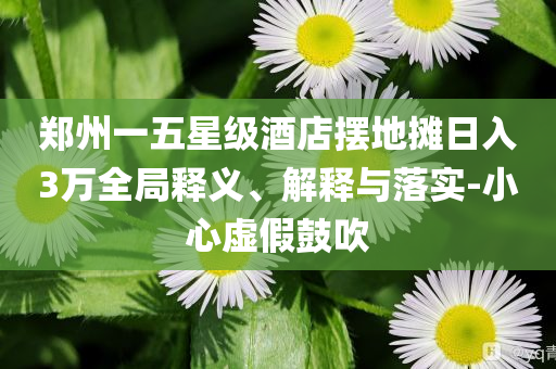 鄭州一五星級酒店擺地攤?cè)杖?萬全局釋義、解釋與落實(shí)-小心虛假鼓吹