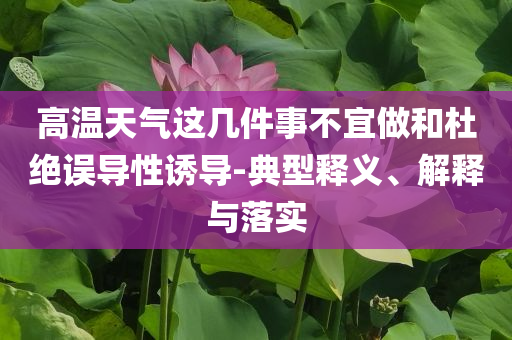 高溫天氣這幾件事不宜做和杜絕誤導(dǎo)性誘導(dǎo)-典型釋義、解釋與落實(shí)