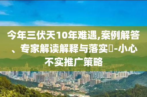今年三伏天10年難遇,案例解答、專家解讀解釋與落實(shí)?-小心不實(shí)推廣策略