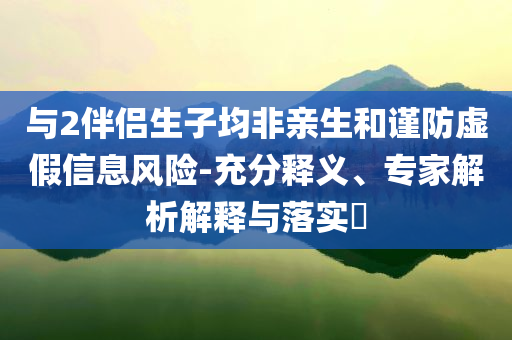 與2伴侶生子均非親生和謹(jǐn)防虛假信息風(fēng)險-充分釋義、專家解析解釋與落實?