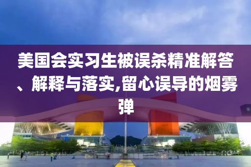 美國會實習(xí)生被誤殺精準(zhǔn)解答、解釋與落實,留心誤導(dǎo)的煙霧彈